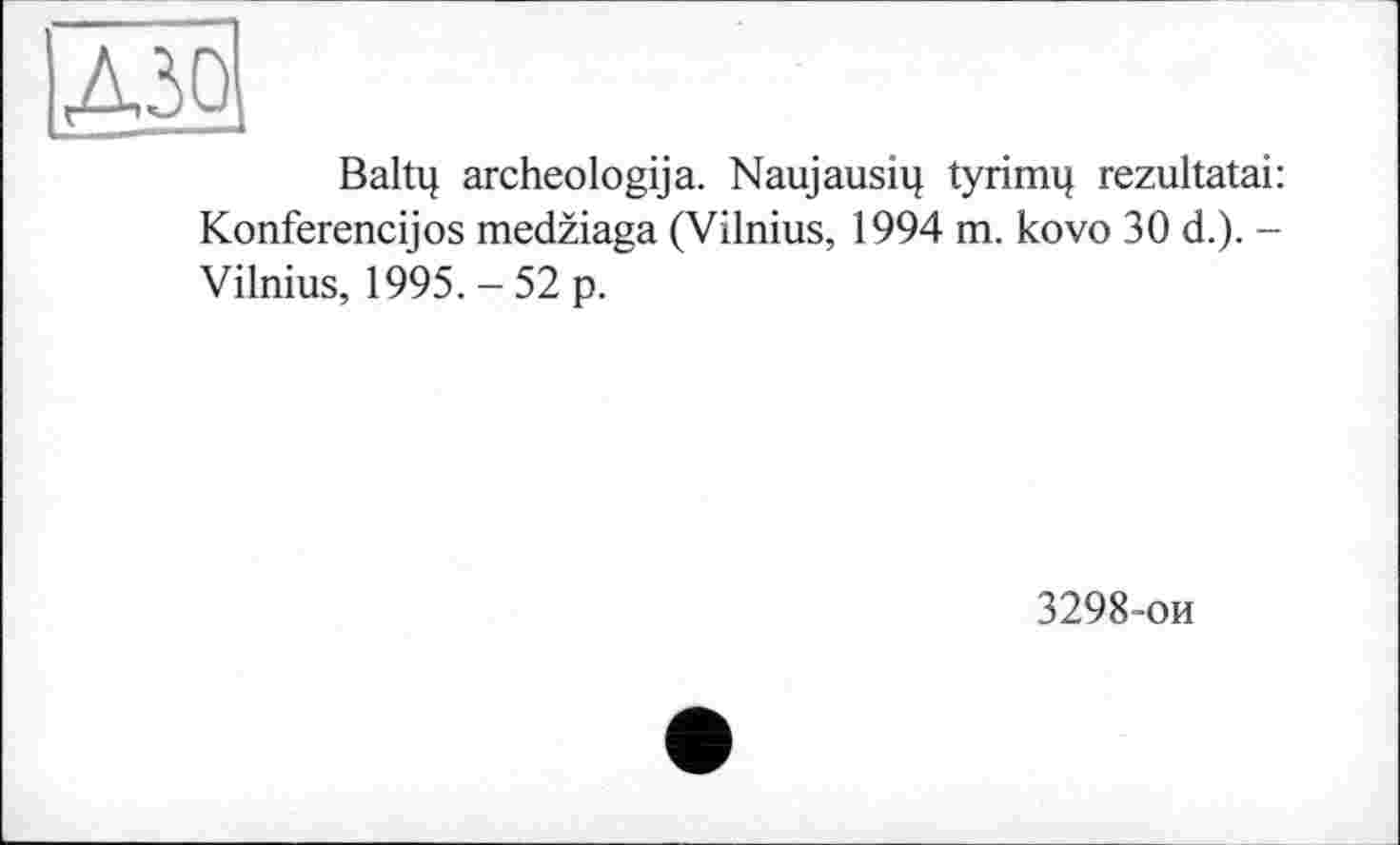 ﻿дя
Baltq archeologija. Naujausiq їугітц rezultatai: Konferencijos medziaga (Vilnius, 1994 m. kovo 30 d.). -Vilnius, 1995. - 52 p.
3298-ои